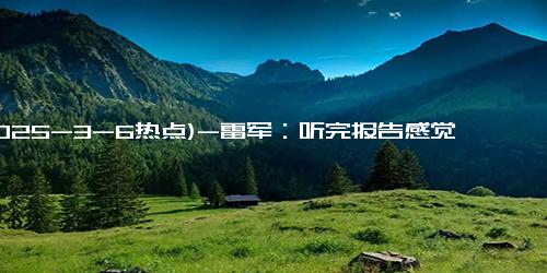 (2025-3-6热点)-雷军：听完报告感觉万事OK 对高质量发展充满信心！